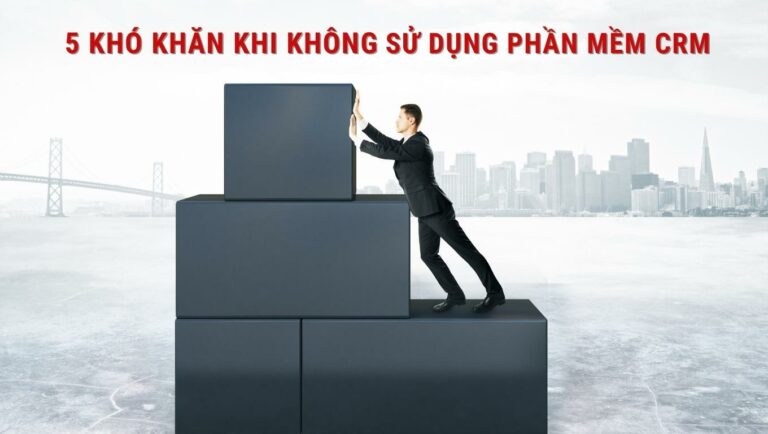 5 KHÓ KHĂN KHI KHÔNG SỬ DỤNG PHẦN MỀM CRM